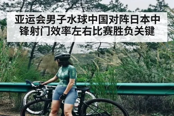 亚运会男子水球中国对阵日本中锋射门效率左右比赛胜负关键