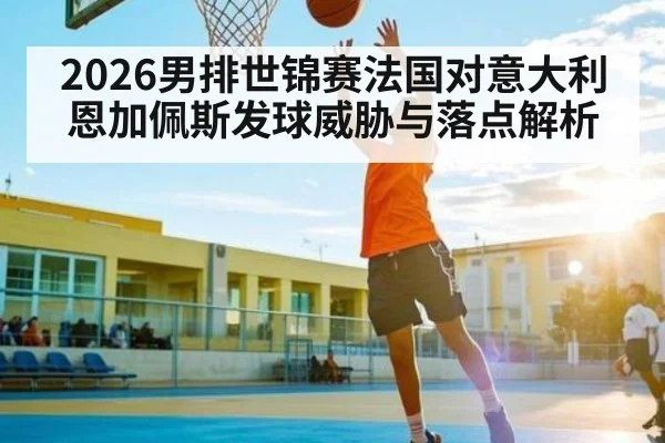 2026男排世锦赛法国对意大利恩加佩斯发球威胁与落点解析