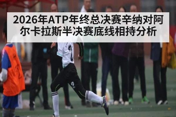 2026年ATP年终总决赛辛纳对阿尔卡拉斯半决赛底线相持分析