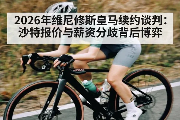 2026年维尼修斯皇马续约谈判：沙特报价与薪资分歧背后博弈