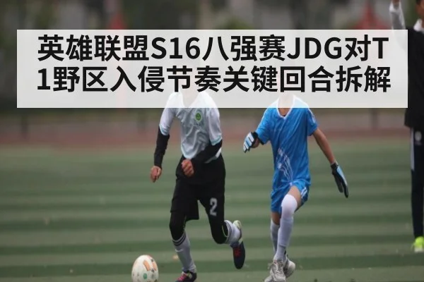 英雄联盟S16八强赛JDG对T1野区入侵节奏关键回合拆解
